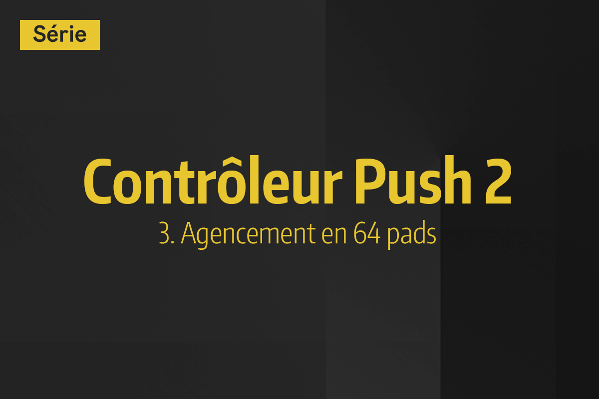 Tutoriel Ableton Live - Contrôleur Push 2 - 3. Agencement en 64 pads